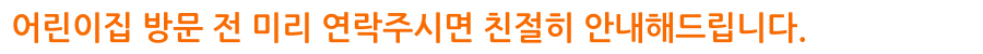어린이집 방문 전 미리 연락주시면 친절히 안내해드립니다.